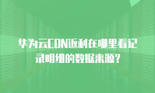 华为云CDN返利在哪里看记录明细的数据来源？