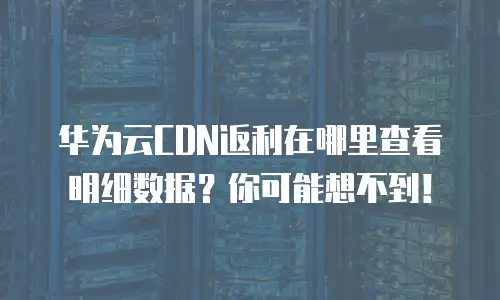 华为云CDN返利在哪里查看明细数据？你可能想不到！