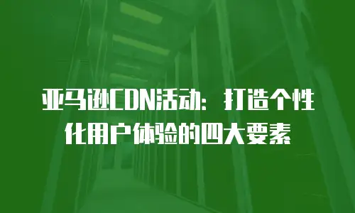 亚马逊CDN活动：打造个性化用户体验的四大要素