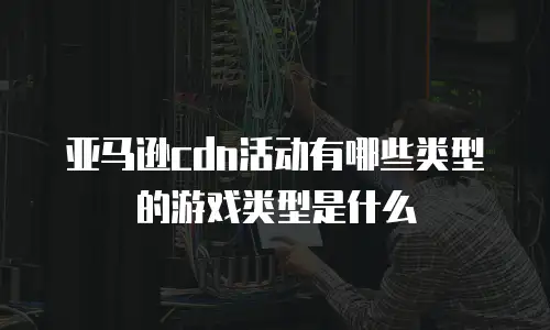 亚马逊cdn活动有哪些类型的游戏类型是什么
