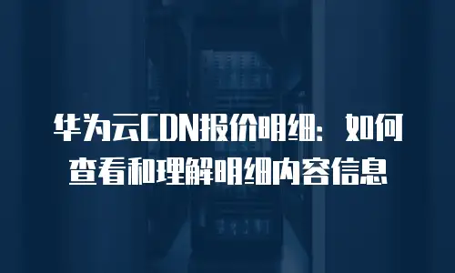 华为云CDN报价明细：如何查看和理解明细内容信息