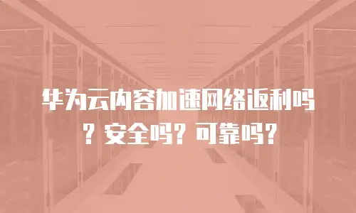 华为云内容加速网络返利吗？安全吗？可靠吗？