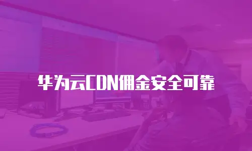 华为云CDN佣金安全可靠