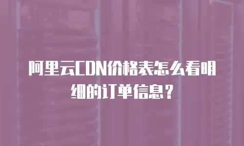 阿里云CDN价格表怎么看明细的订单信息？