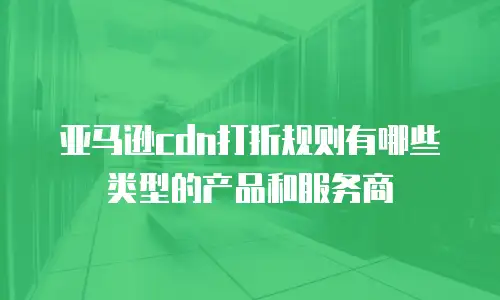 亚马逊cdn打折规则有哪些类型的产品和服务商