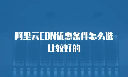 阿里云CDN优惠条件怎么选比较好的