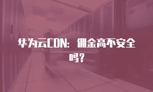 华为云CDN：佣金高不安全吗？