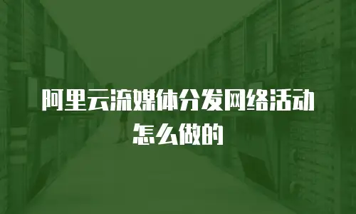 阿里云流媒体分发网络活动怎么做的