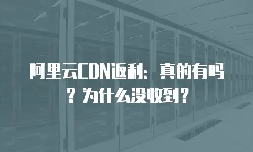 阿里云CDN返利：真的有吗？为什么没收到？