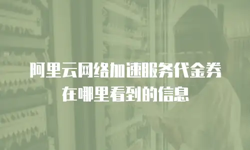 阿里云网络加速服务代金券在哪里看到的信息