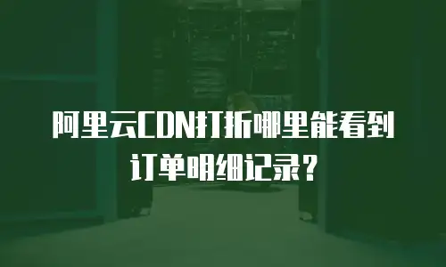 阿里云CDN打折哪里能看到订单明细记录？