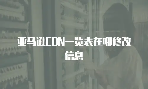 亚马逊CDN一览表在哪修改信息
