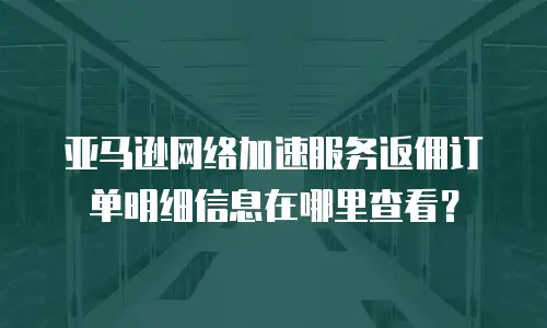 亚马逊网络加速服务返佣订单明细信息在哪里查看？