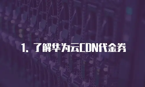 1. 了解华为云CDN代金券