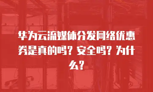 华为云流媒体分发网络优惠券是真的吗？安全吗？为什么？