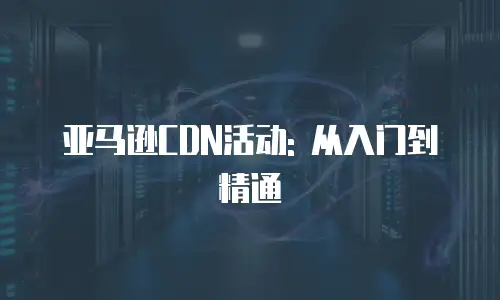 亚马逊CDN活动: 从入门到精通
