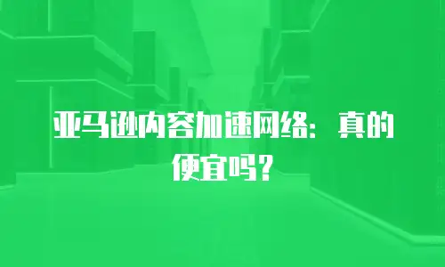 亚马逊内容加速网络：真的便宜吗？