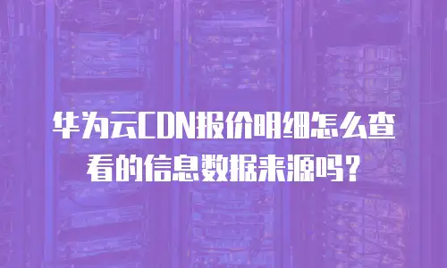 华为云CDN报价明细怎么查看的信息数据来源吗？