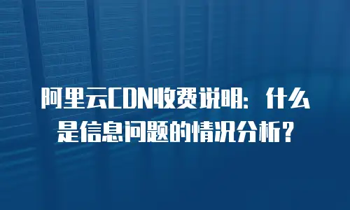 阿里云CDN收费说明：什么是信息问题的情况分析？