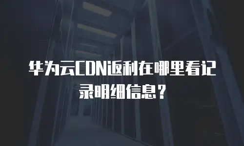 华为云CDN返利在哪里看记录明细信息？