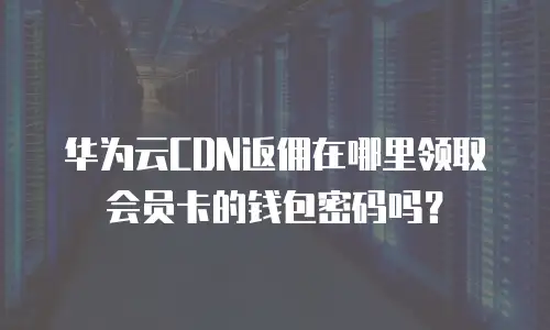 华为云CDN返佣在哪里领取会员卡的钱包密码吗？