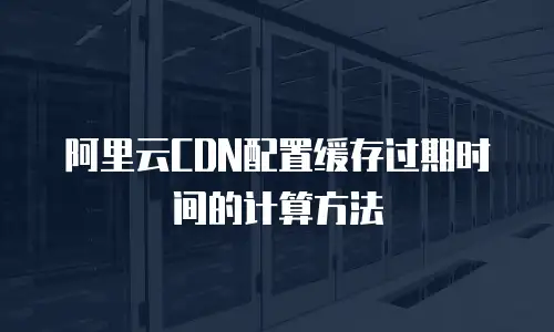 阿里云CDN配置缓存过期时间的计算方法