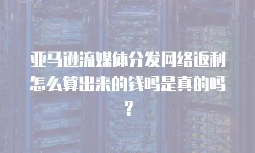 亚马逊流媒体分发网络返利怎么算出来的钱吗是真的吗？
