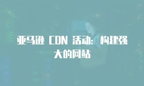 亚马逊 CDN 活动：构建强大的网站