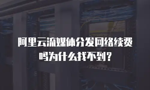 阿里云流媒体分发网络续费吗为什么找不到？