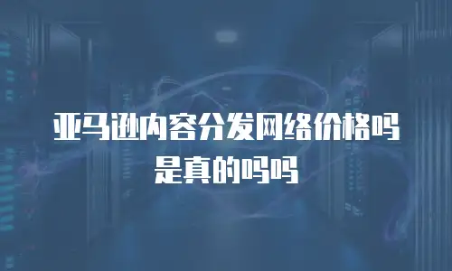 亚马逊内容分发网络价格吗是真的吗吗