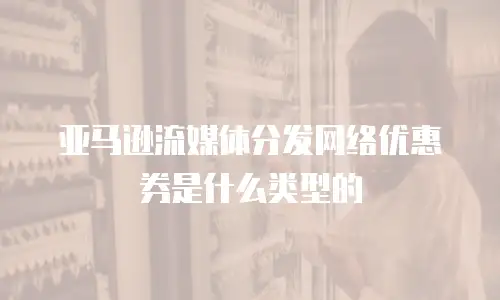 亚马逊流媒体分发网络优惠券是什么类型的