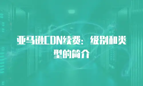 亚马逊CDN续费：级别和类型的简介