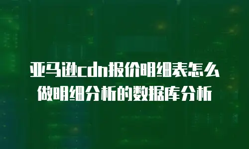 亚马逊cdn报价明细表怎么做明细分析的数据库分析