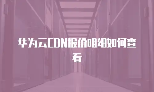 华为云CDN报价明细如何查看