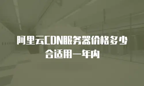 阿里云CDN服务器价格多少合适用一年内