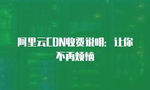 阿里云CDN收费说明：让你不再烦恼