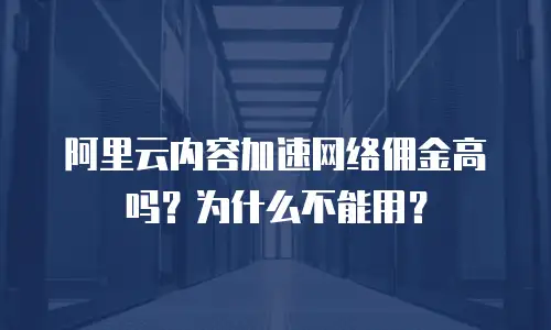 阿里云内容加速网络佣金高吗？为什么不能用？