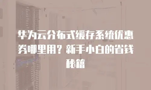 华为云分布式缓存系统优惠券哪里用？新手小白的省钱秘籍