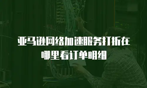 亚马逊网络加速服务打折在哪里看订单明细