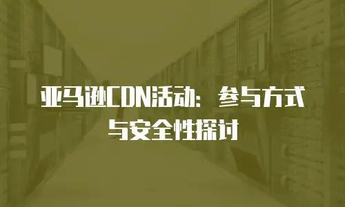 亚马逊CDN活动：参与方式与安全性探讨