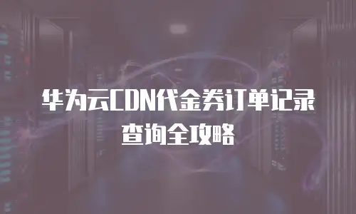 华为云CDN代金券订单记录查询全攻略