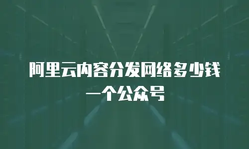 阿里云内容分发网络多少钱一个公众号