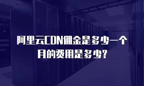 阿里云CDN佣金是多少一个月的费用是多少？