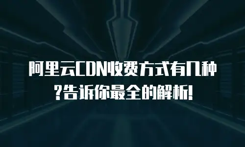 阿里云CDN收费方式有几种?告诉你最全的解析!