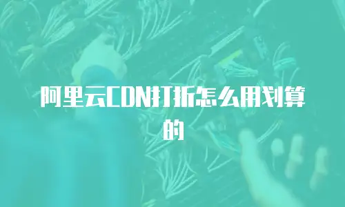 阿里云CDN打折怎么用划算的