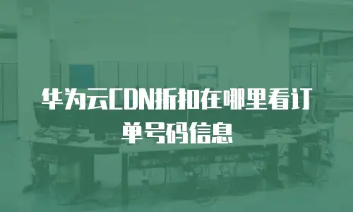 华为云CDN折扣在哪里看订单号码信息