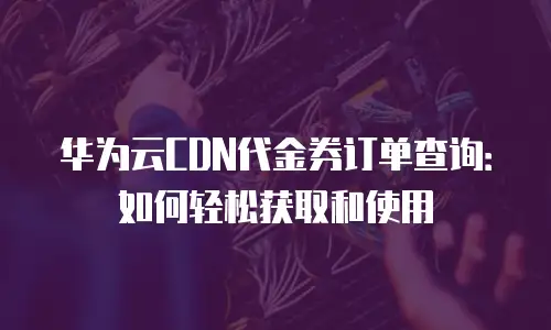 华为云CDN代金券订单查询：如何轻松获取和使用