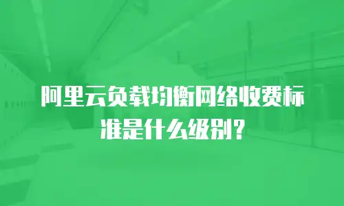 阿里云负载均衡网络收费标准是什么级别？