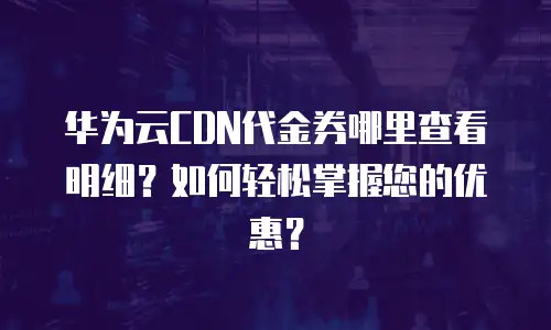 华为云CDN代金券哪里查看明细？如何轻松掌握您的优惠？