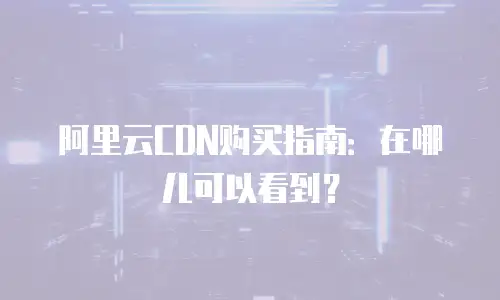 阿里云CDN购买指南：在哪儿可以看到？